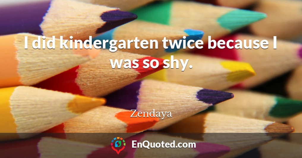 I did kindergarten twice because I was so shy.