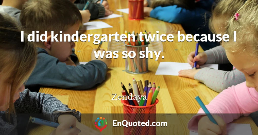 I did kindergarten twice because I was so shy.