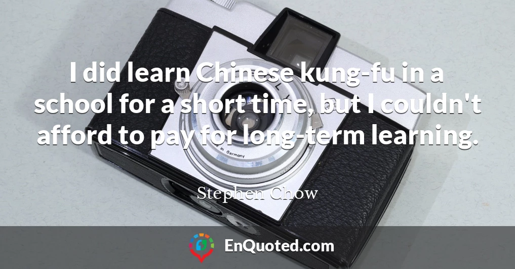 I did learn Chinese kung-fu in a school for a short time, but I couldn't afford to pay for long-term learning.