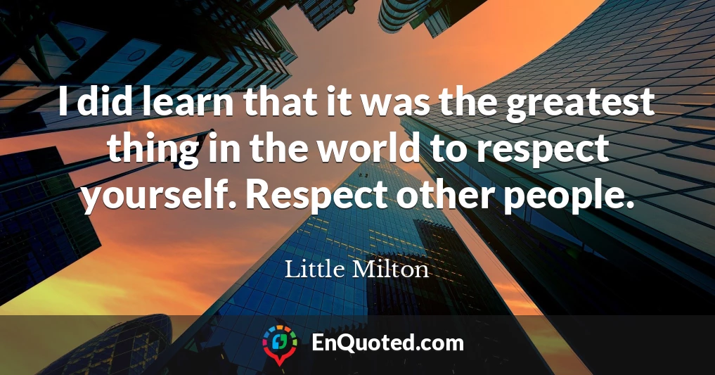I did learn that it was the greatest thing in the world to respect yourself. Respect other people.