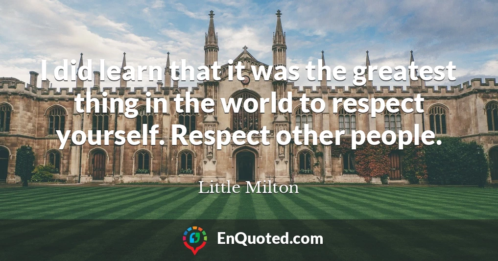 I did learn that it was the greatest thing in the world to respect yourself. Respect other people.