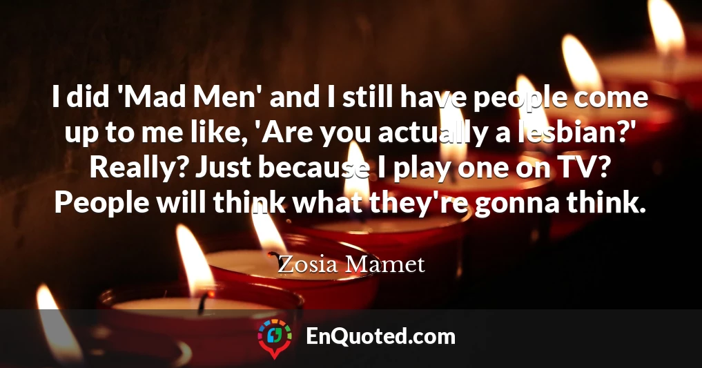 I did 'Mad Men' and I still have people come up to me like, 'Are you actually a lesbian?' Really? Just because I play one on TV? People will think what they're gonna think.