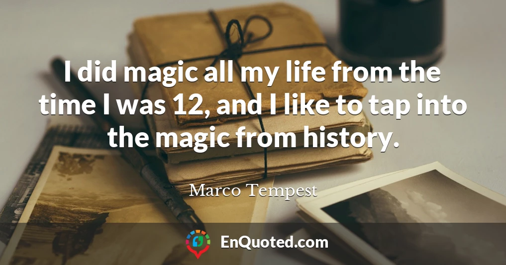 I did magic all my life from the time I was 12, and I like to tap into the magic from history.
