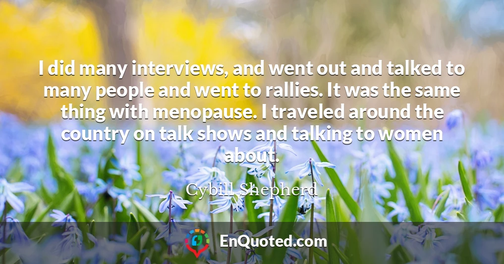 I did many interviews, and went out and talked to many people and went to rallies. It was the same thing with menopause. I traveled around the country on talk shows and talking to women about.