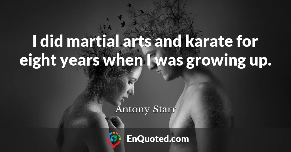 I did martial arts and karate for eight years when I was growing up.