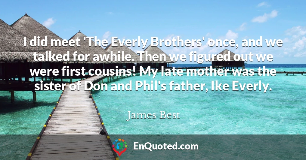 I did meet 'The Everly Brothers' once, and we talked for awhile. Then we figured out we were first cousins! My late mother was the sister of Don and Phil's father, Ike Everly.