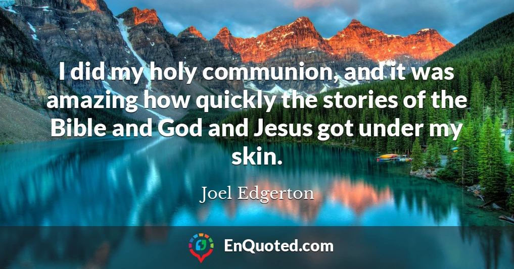 I did my holy communion, and it was amazing how quickly the stories of the Bible and God and Jesus got under my skin.