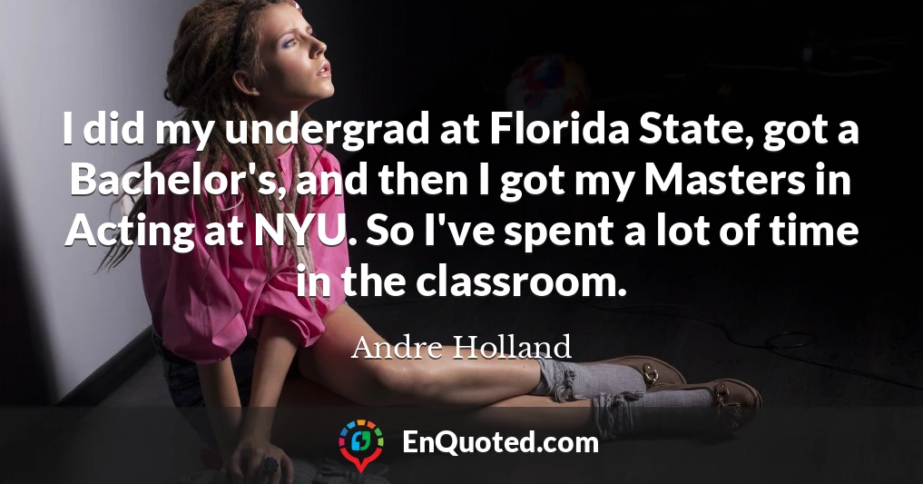 I did my undergrad at Florida State, got a Bachelor's, and then I got my Masters in Acting at NYU. So I've spent a lot of time in the classroom.