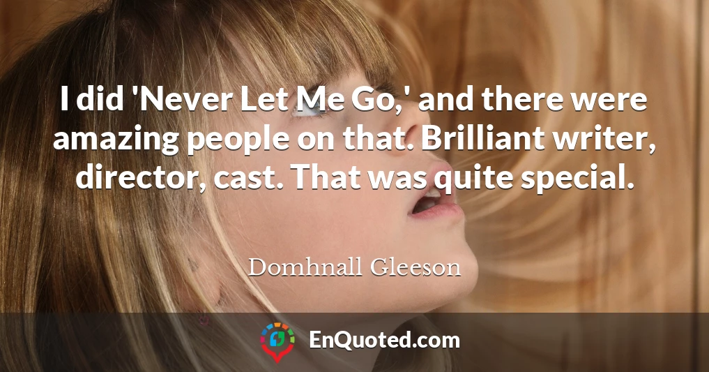 I did 'Never Let Me Go,' and there were amazing people on that. Brilliant writer, director, cast. That was quite special.