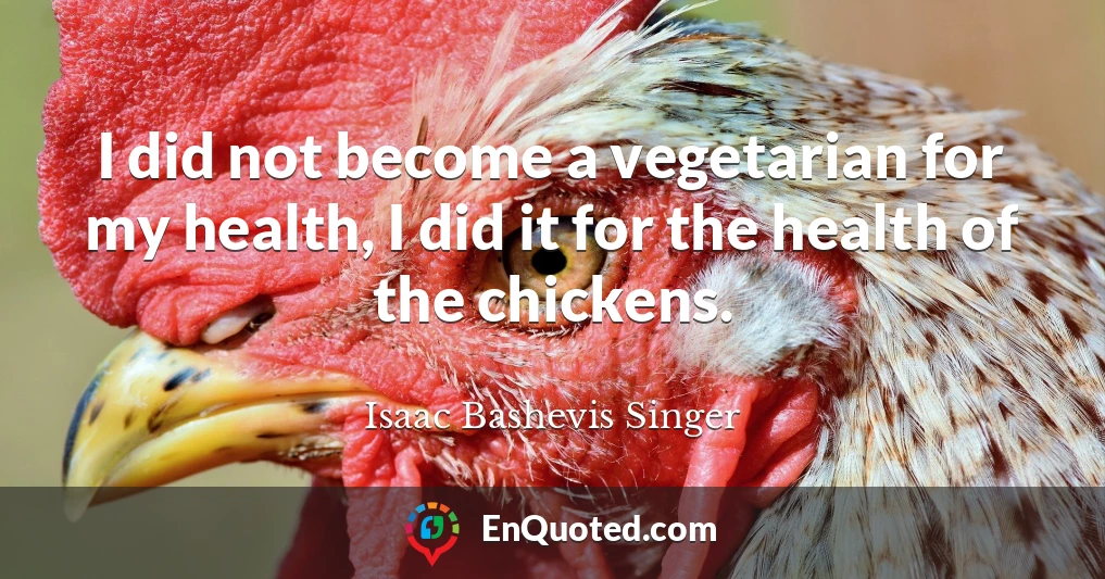 I did not become a vegetarian for my health, I did it for the health of the chickens.