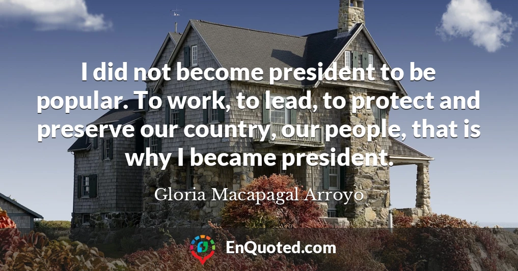 I did not become president to be popular. To work, to lead, to protect and preserve our country, our people, that is why I became president.