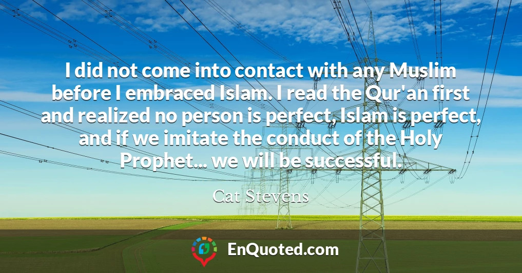 I did not come into contact with any Muslim before I embraced Islam. I read the Qur'an first and realized no person is perfect, Islam is perfect, and if we imitate the conduct of the Holy Prophet... we will be successful.
