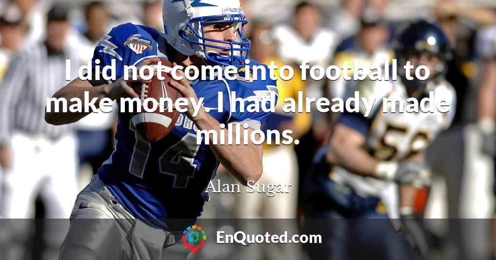 I did not come into football to make money. I had already made millions.