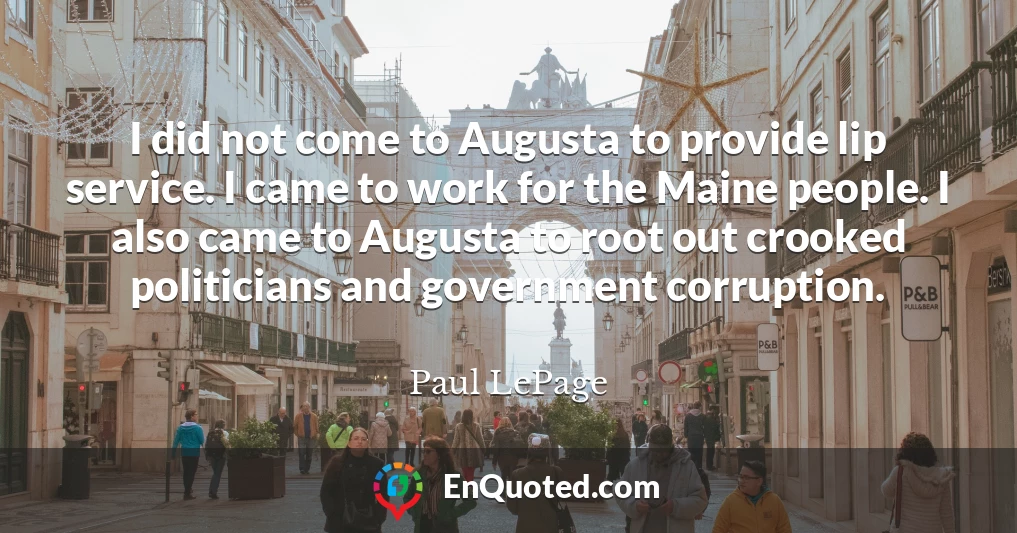 I did not come to Augusta to provide lip service. I came to work for the Maine people. I also came to Augusta to root out crooked politicians and government corruption.