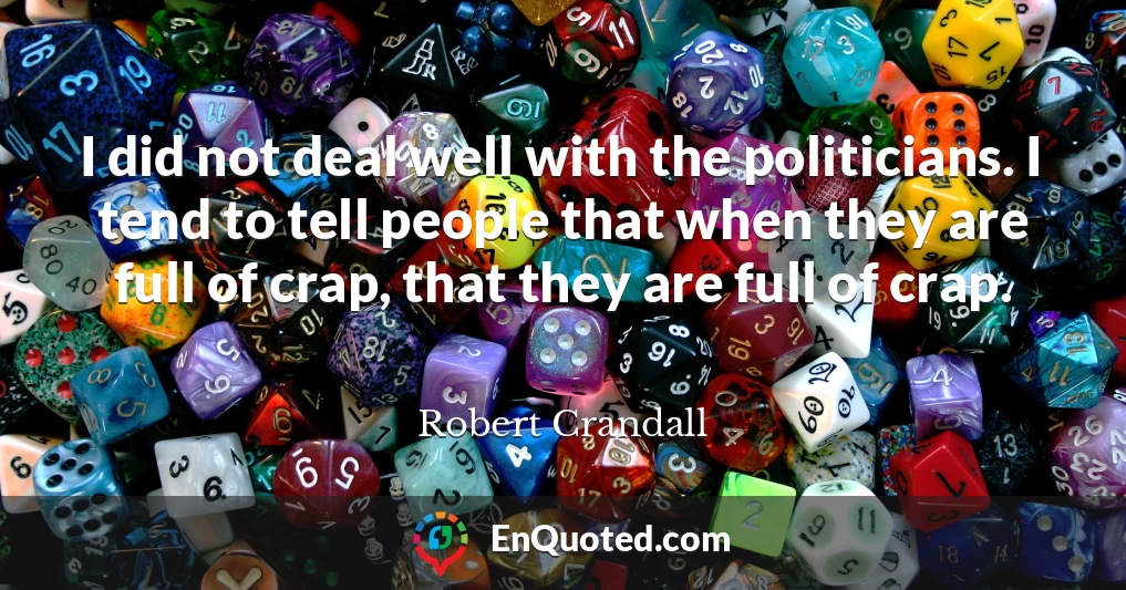 I did not deal well with the politicians. I tend to tell people that when they are full of crap, that they are full of crap.
