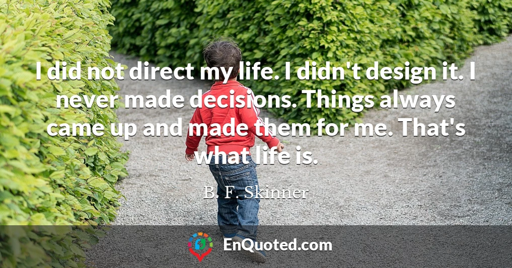I did not direct my life. I didn't design it. I never made decisions. Things always came up and made them for me. That's what life is.