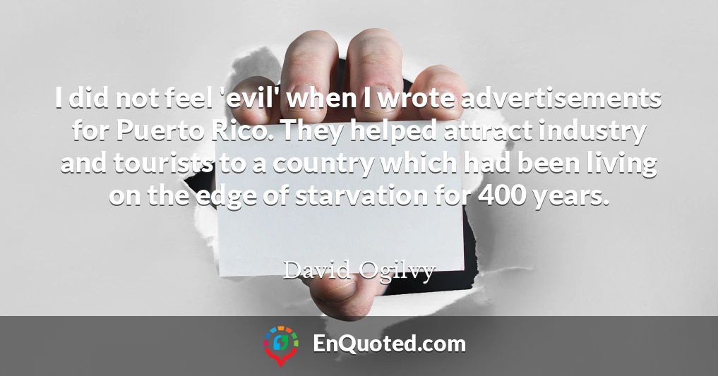I did not feel 'evil' when I wrote advertisements for Puerto Rico. They helped attract industry and tourists to a country which had been living on the edge of starvation for 400 years.