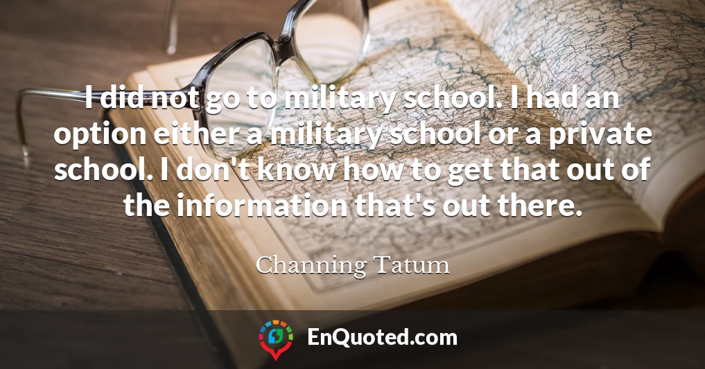 I did not go to military school. I had an option either a military school or a private school. I don't know how to get that out of the information that's out there.