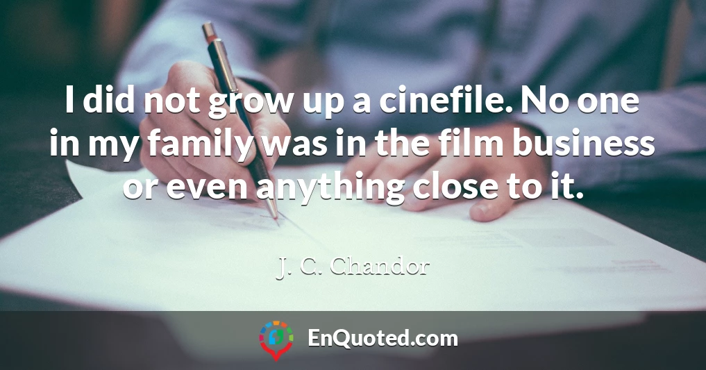 I did not grow up a cinefile. No one in my family was in the film business or even anything close to it.