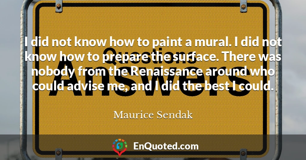 I did not know how to paint a mural. I did not know how to prepare the surface. There was nobody from the Renaissance around who could advise me, and I did the best I could.