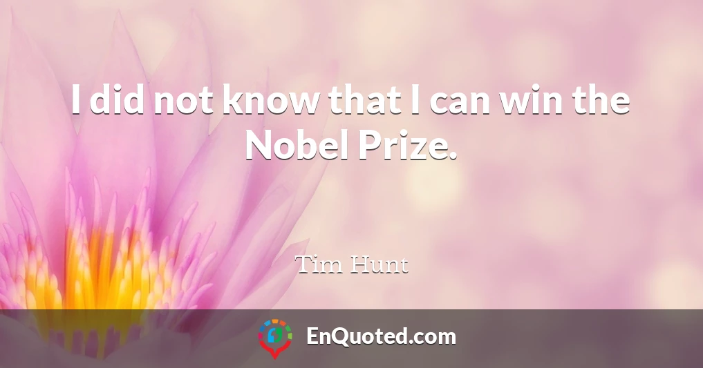 I did not know that I can win the Nobel Prize.