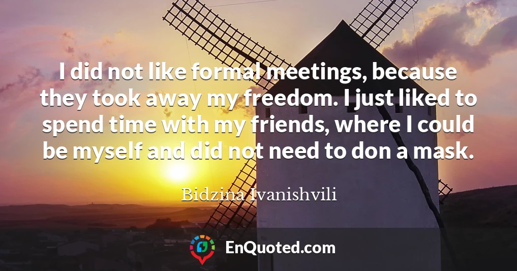 I did not like formal meetings, because they took away my freedom. I just liked to spend time with my friends, where I could be myself and did not need to don a mask.