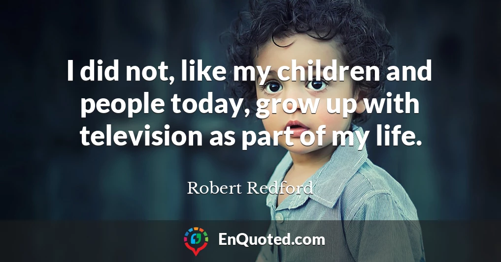 I did not, like my children and people today, grow up with television as part of my life.