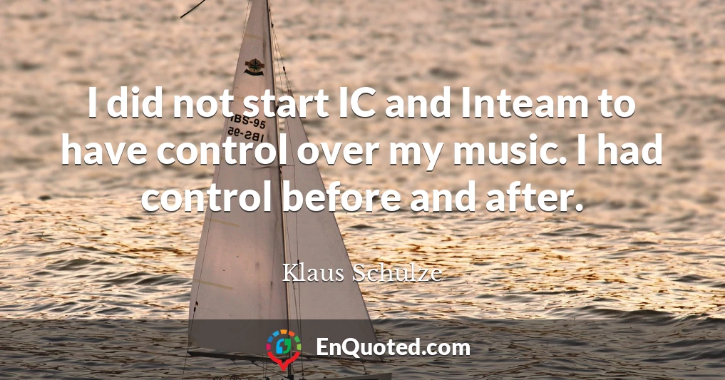 I did not start IC and Inteam to have control over my music. I had control before and after.