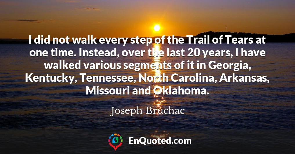 I did not walk every step of the Trail of Tears at one time. Instead, over the last 20 years, I have walked various segments of it in Georgia, Kentucky, Tennessee, North Carolina, Arkansas, Missouri and Oklahoma.