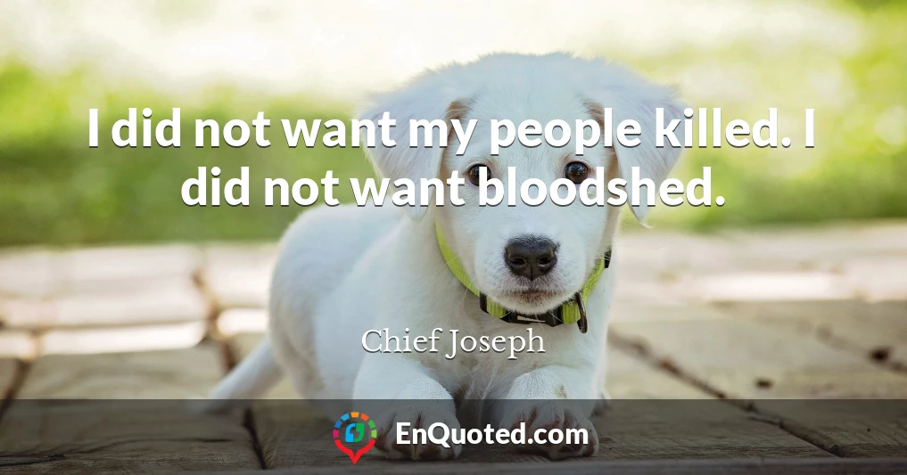 I did not want my people killed. I did not want bloodshed.