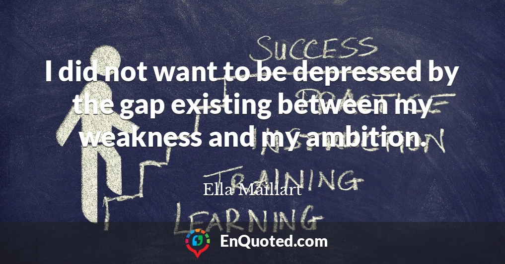 I did not want to be depressed by the gap existing between my weakness and my ambition.