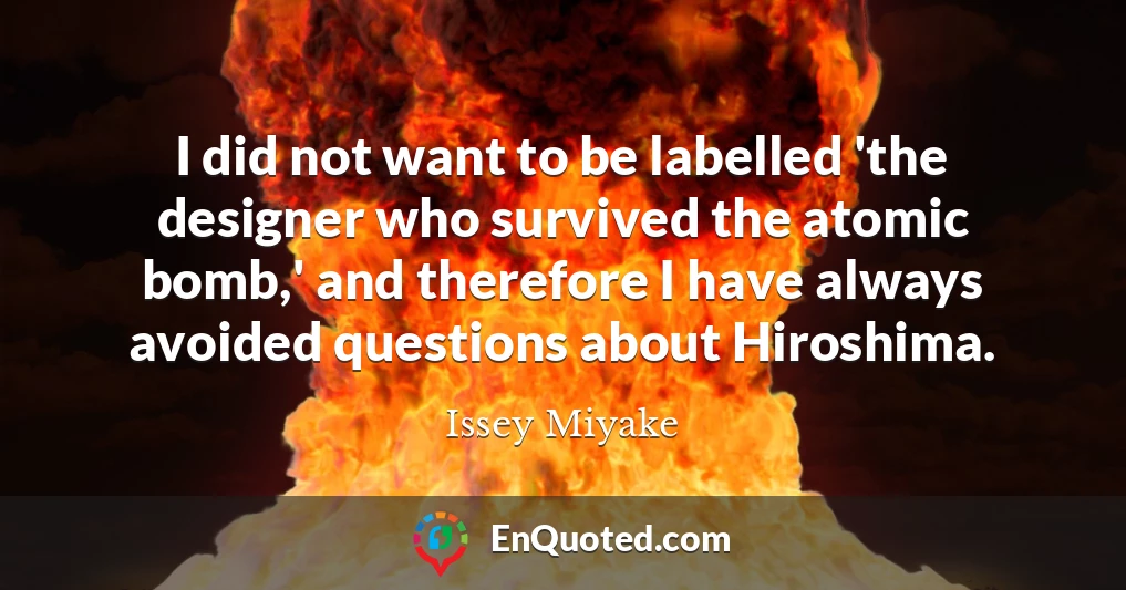 I did not want to be labelled 'the designer who survived the atomic bomb,' and therefore I have always avoided questions about Hiroshima.