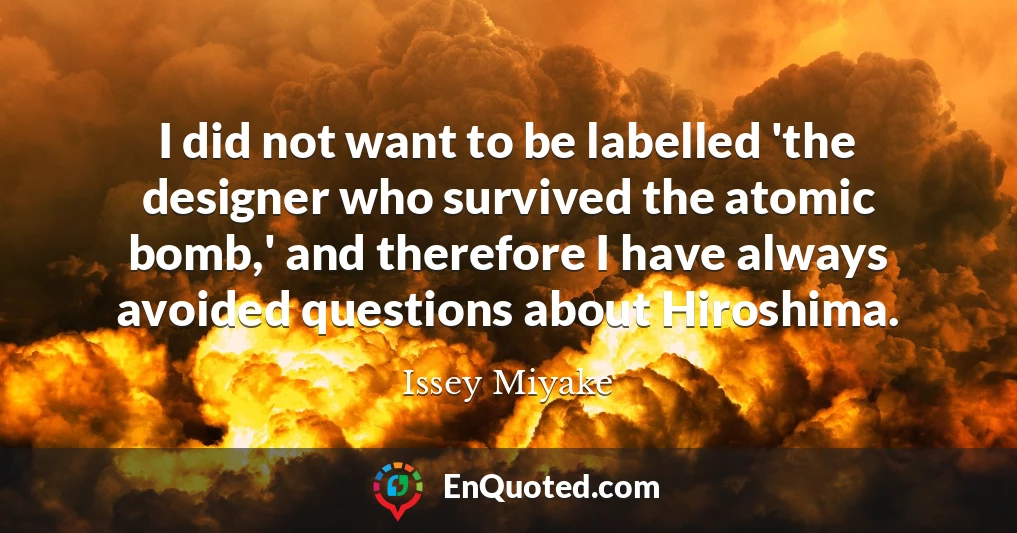 I did not want to be labelled 'the designer who survived the atomic bomb,' and therefore I have always avoided questions about Hiroshima.