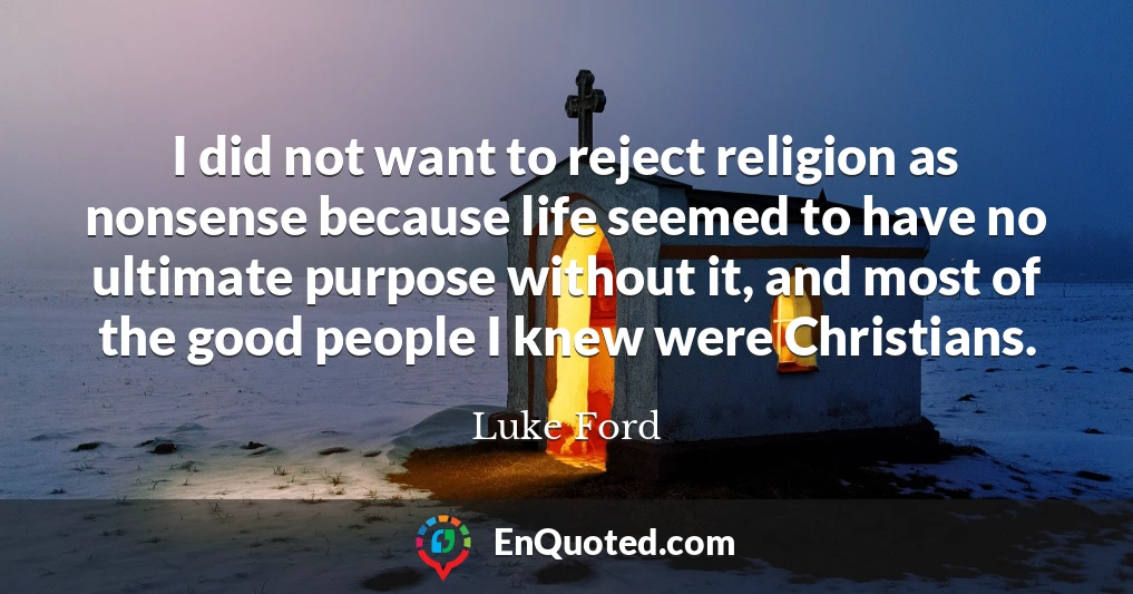 I did not want to reject religion as nonsense because life seemed to have no ultimate purpose without it, and most of the good people I knew were Christians.