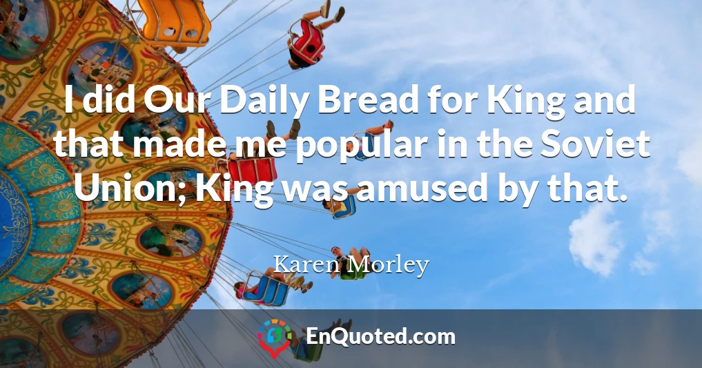 I did Our Daily Bread for King and that made me popular in the Soviet Union; King was amused by that.