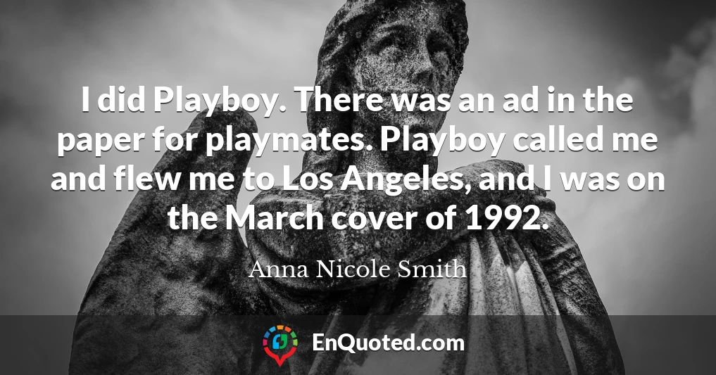 I did Playboy. There was an ad in the paper for playmates. Playboy called me and flew me to Los Angeles, and I was on the March cover of 1992.
