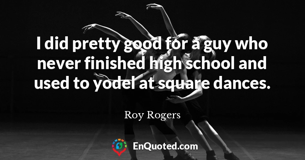 I did pretty good for a guy who never finished high school and used to yodel at square dances.