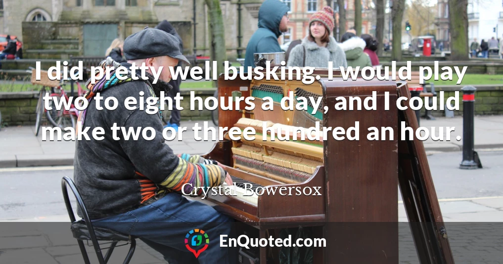 I did pretty well busking. I would play two to eight hours a day, and I could make two or three hundred an hour.