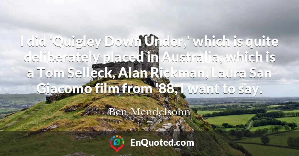 I did 'Quigley Down Under,' which is quite deliberately placed in Australia, which is a Tom Selleck, Alan Rickman, Laura San Giacomo film from '88, I want to say.