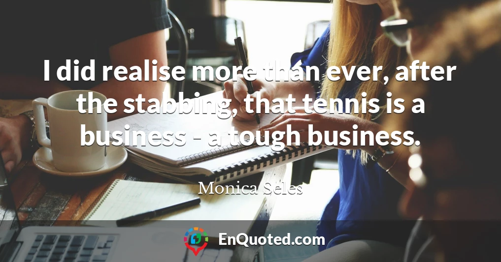 I did realise more than ever, after the stabbing, that tennis is a business - a tough business.