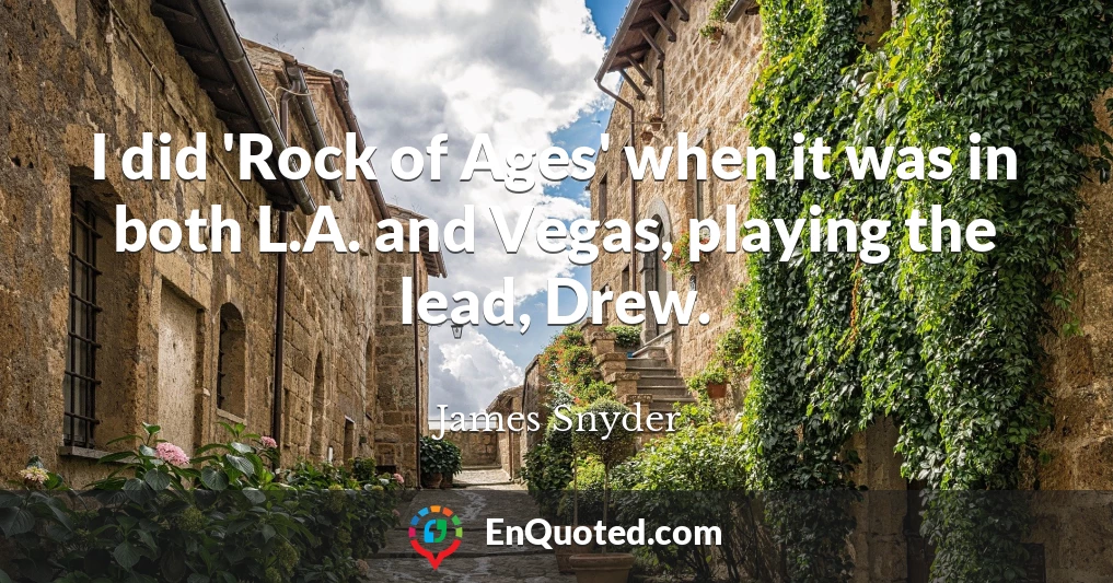 I did 'Rock of Ages' when it was in both L.A. and Vegas, playing the lead, Drew.