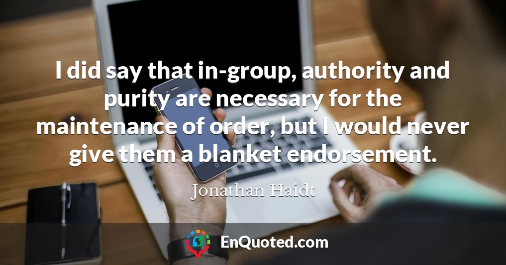 I did say that in-group, authority and purity are necessary for the maintenance of order, but I would never give them a blanket endorsement.