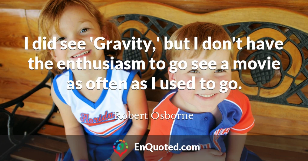 I did see 'Gravity,' but I don't have the enthusiasm to go see a movie as often as I used to go.
