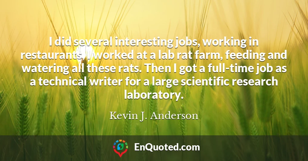 I did several interesting jobs, working in restaurants, I worked at a lab rat farm, feeding and watering all these rats. Then I got a full-time job as a technical writer for a large scientific research laboratory.