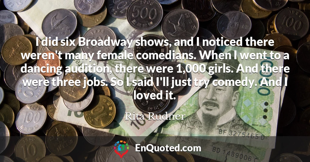 I did six Broadway shows, and I noticed there weren't many female comedians. When I went to a dancing audition, there were 1,000 girls. And there were three jobs. So I said I'll just try comedy. And I loved it.