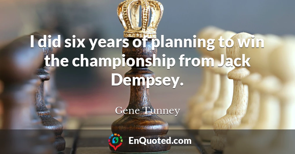 I did six years of planning to win the championship from Jack Dempsey.