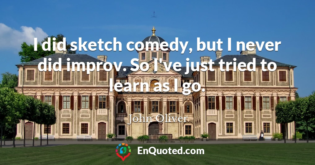 I did sketch comedy, but I never did improv. So I've just tried to learn as I go.