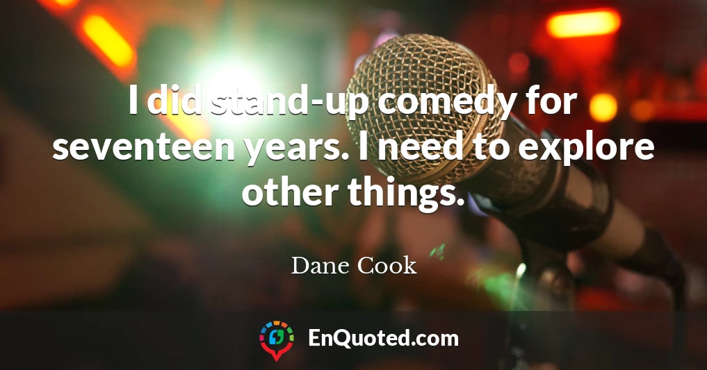 I did stand-up comedy for seventeen years. I need to explore other things.