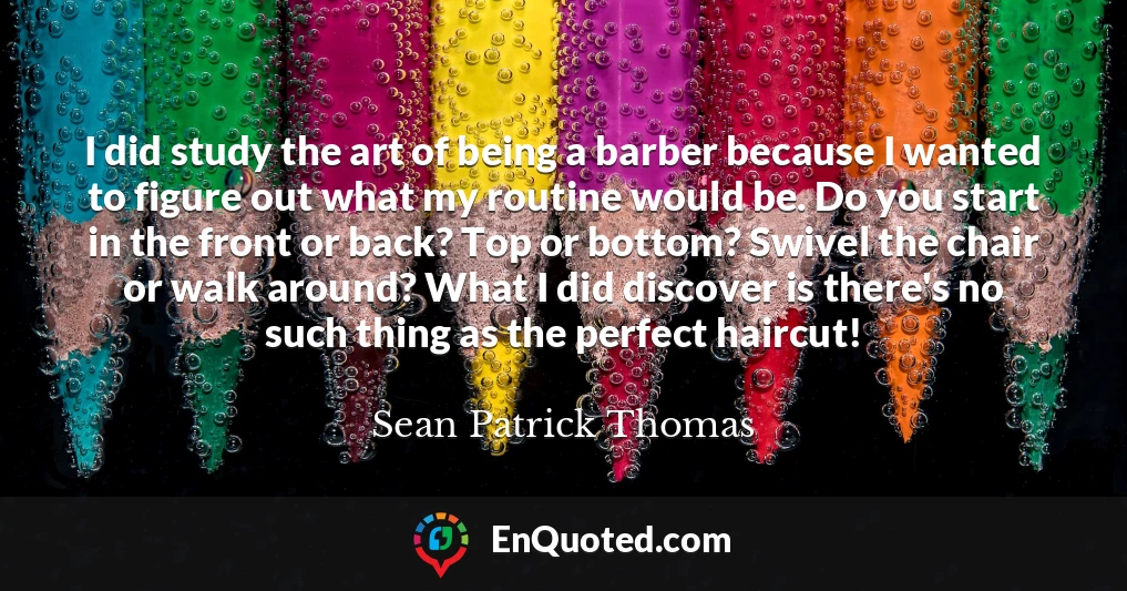 I did study the art of being a barber because I wanted to figure out what my routine would be. Do you start in the front or back? Top or bottom? Swivel the chair or walk around? What I did discover is there's no such thing as the perfect haircut!