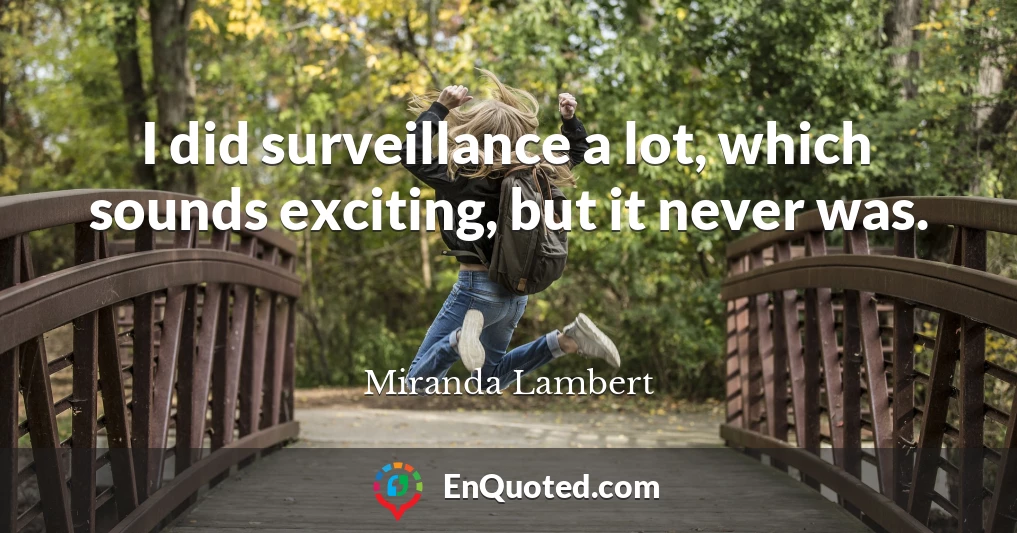 I did surveillance a lot, which sounds exciting, but it never was.
